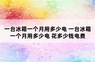 一台冰箱一个月用多少电 一台冰箱一个月用多少电 花多少钱电费